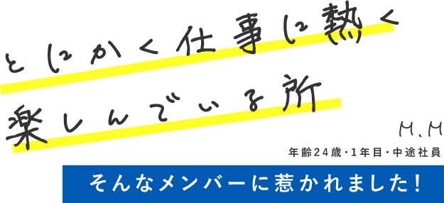 とにかく仕事に熱く楽しんでいる所 そんなメンバーに惹かれました！