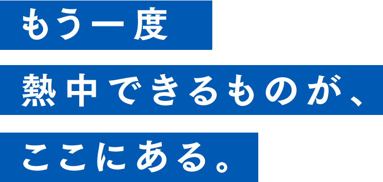 もう一度熱中できるものが、ここにある。